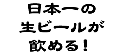 日本一の生ビールが飲める！